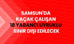 Samsun'da Kaçak Çalışan 18 Yabancı Uyruklu Sınır Dışı Edilecek