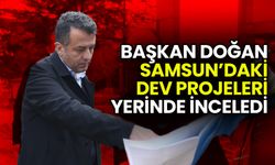 Başkan Doğan Samsun’daki Dev Projeleri Yerinde İnceledi