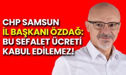 CHP Samsun İl Başkanı Özdağ: Bu Sefalet Ücreti Kabul Edilemez!