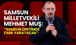 Samsun Milletvekili Mehmet Muş: Samsun Üretimde Fark Yaratacak