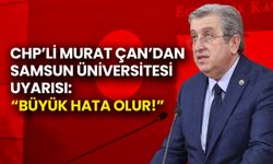 CHP’li Murat Çan’dan Samsun Üniversitesi Uyarısı: Büyük Hata Olur