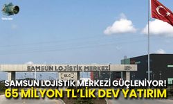 Samsun Lojistik Merkezi’ne 65 Milyon TL’lik Dev Yatırım!