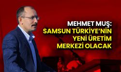 Mehmet Muş: Samsun Türkiye’nin Yeni Üretim Merkezi Olacak