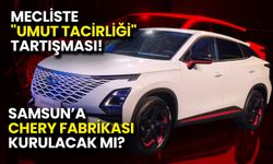Samsun’a Chery Fabrikası Kurulacak mı? Mecliste "Umut Tacirliği" Tartışması!