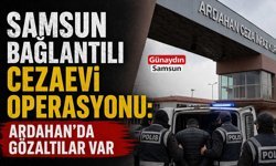 Samsun Bağlantılı Cezaevi Operasyonu: Ardahan’da Gözaltılar Var