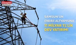 Samsun’un Enerji Altyapısına 11 Milyar TL’lik Dev Yatırım!