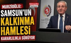 Murzioğlu: Samsun’un Kalkınma Hamlesi Kararlılıkla Sürüyor