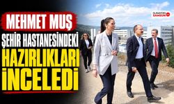 Mehmet Muş Şehir Hastanesindeki Hazırlıkları İnceledi