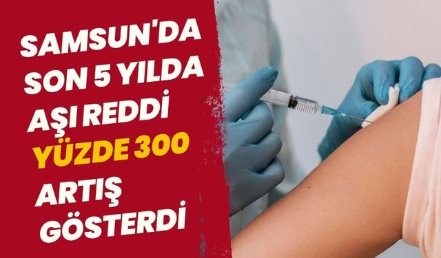 Samsun'da Son 5 Yılda Aşı Reddi Yüzde 300 Arttı