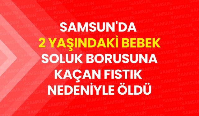 Samsun'da 2 Yaşındaki Bebek Soluk Borusuna Kaçan Fıstık Nedeniyle Öldü