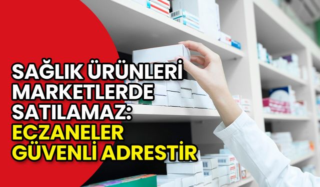 'Sağlık Ürünleri Marketlerde Satılamaz: Eczaneler Güvenli Adrestir'