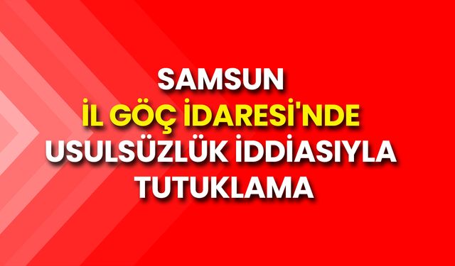 Samsun İl Göç İdaresi'nde Usulsüzlük İddiasıyla Tutuklama