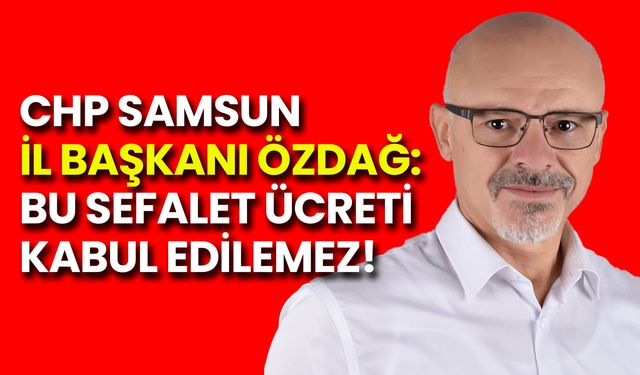 CHP Samsun İl Başkanı Özdağ: Bu Sefalet Ücreti Kabul Edilemez!