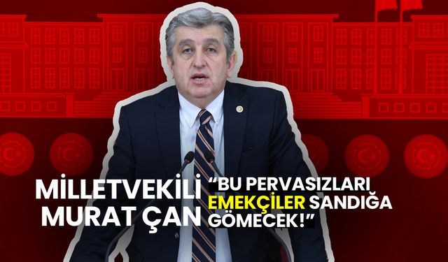 CHP’li Murat Çan: Bu Pervasızları Emekçiler Sandığa Gömecek!