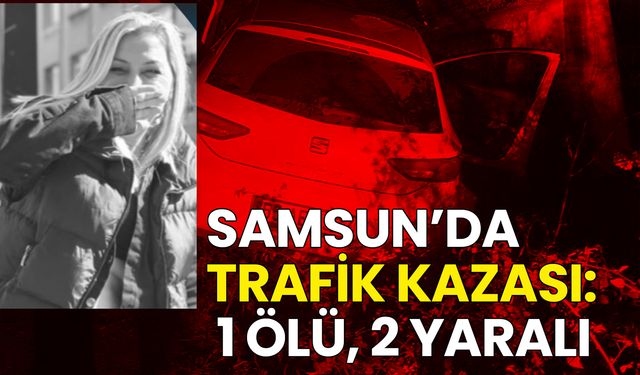 Samsun’da Trafik Kazası: 1 Ölü, 2 Yaralı