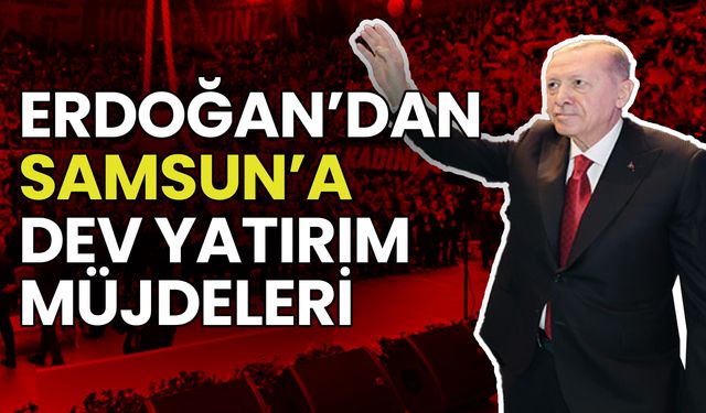 Cumhurbaşkanı Erdoğan’dan Samsun’a Dev Yatırım Müjdeleri