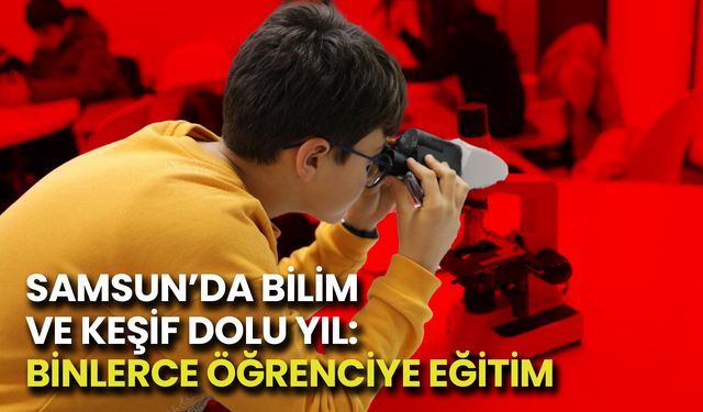 Samsun’da Bilim ve Keşif Dolu Yıl: Binlerce Öğrenciye Eğitim