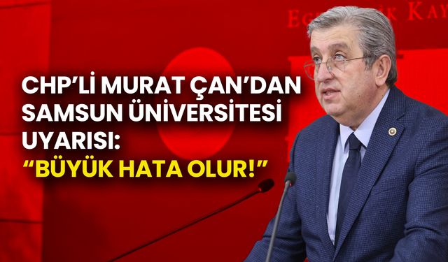 CHP’li Murat Çan’dan Samsun Üniversitesi Uyarısı: Büyük Hata Olur