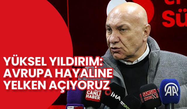 Samsunspor Başkanı Yüksel Yıldırım: Avrupa Hayaline Yelken Açıyoruz