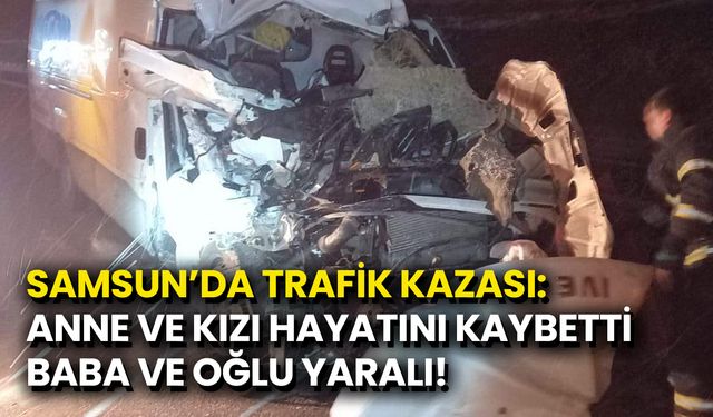 Samsun’da Trafik Kazası: Anne ve Kızı Hayatını Kaybetti, Baba ve Oğlu Yaralı!