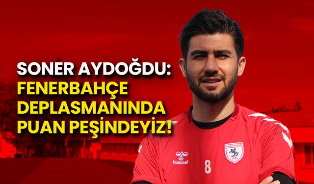 Soner Aydoğdu: Fenerbahçe Deplasmanında Puan Peşindeyiz!