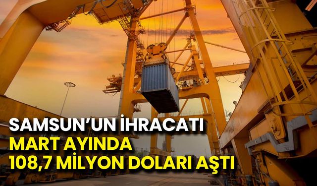 Samsun’un İhracatı Mart Ayında 108,7 Milyon Doları Aştı