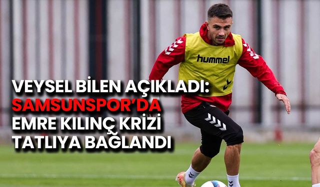 Veysel Bilen Açıkladı: Samsunspor’da Emre Kılınç Krizi Tatlıya Bağlandı