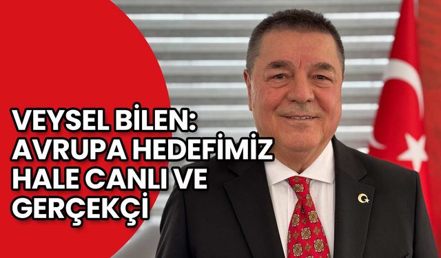 Veysel Bilen: Avrupa Hedefimiz Hala Canlı ve Gerçekçi