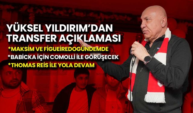Yüksel Yıldırım'dan Transfer Açıklaması: Maxim, Figueiredo ve Babicka Gündemimizde