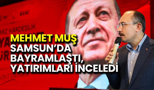 Mehmet Muş Samsun’da Bayramlaştı, Yatırımları İnceledi