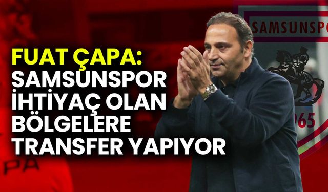 Fuat Çapa: Samsunspor İhtiyaç Olan Bölgelere Transfer Yapıyor