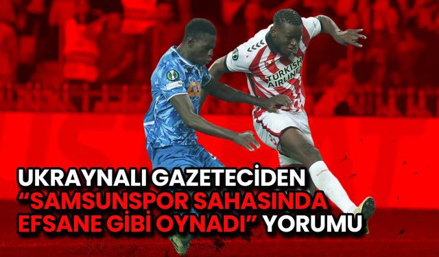 Ukraynalı Gazeteciden “Samsunspor Sahasında Efsane Gibi Oynadı” Yorumu