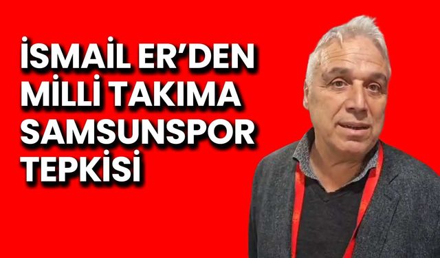 İsmail Er’den Milli Takıma Samsunspor Tepkisi