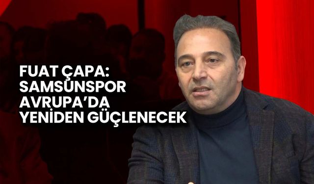 Fuat Çapa: Samsunspor Avrupa’da Yeniden Güçlenecek