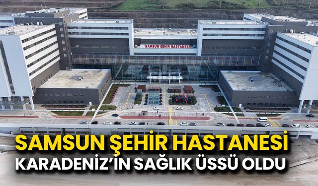 Samsun Şehir Hastanesi Karadeniz’in Sağlık Üssü Oldu