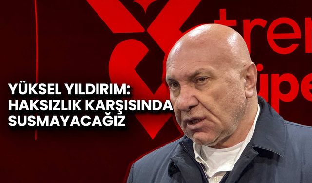Yüksel Yıldırım: Haksızlık Karşısında Susmayacağız