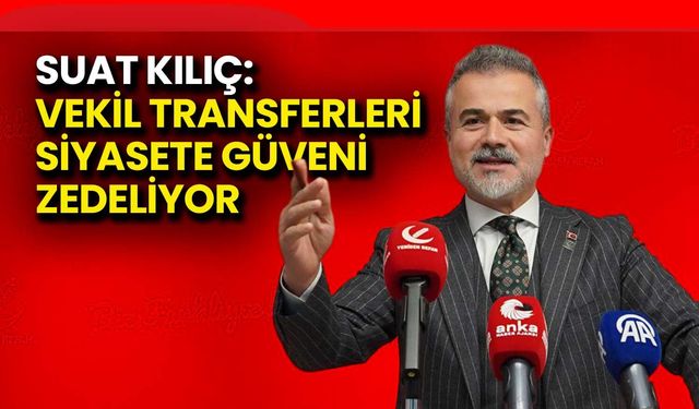 Suat Kılıç: Vekil Transferleri Siyasete Güveni Zedeliyor