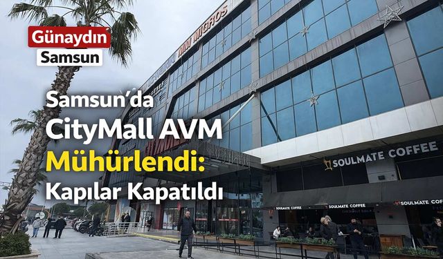 Samsun’da CityMall AVM Mühürlendi: Kapılar Kapatıldı