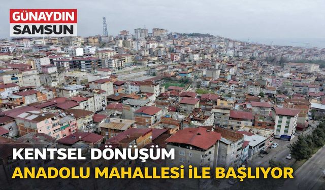 Samsun’da Kentsel Dönüşüm Anadolu Mahallesi ile Başlıyor