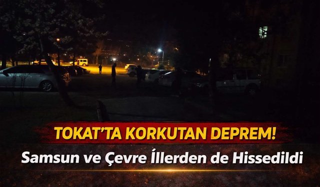 Tokat'ta Korkutan Deprem! Samsun ve Çevre İllerden de Hissedildi