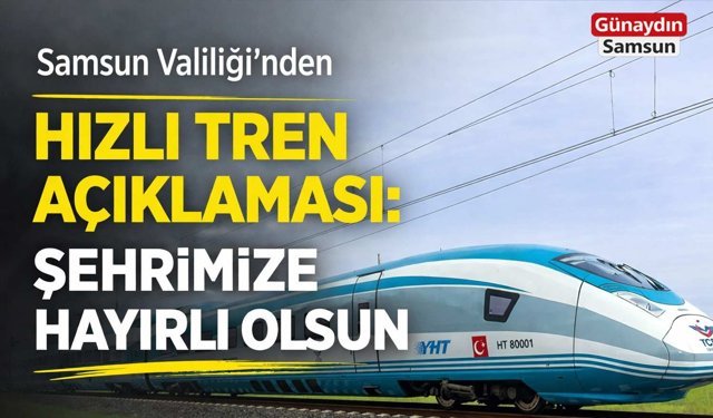 Samsun Valiliği’nden Hızlı Tren Açıklaması: Şehrimize Hayırlı Olsun