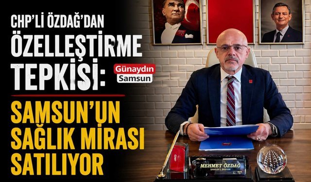 CHP’li Özdağ’dan Özelleştirme Tepkisi: Samsun’un Sağlık Mirası Satılıyor