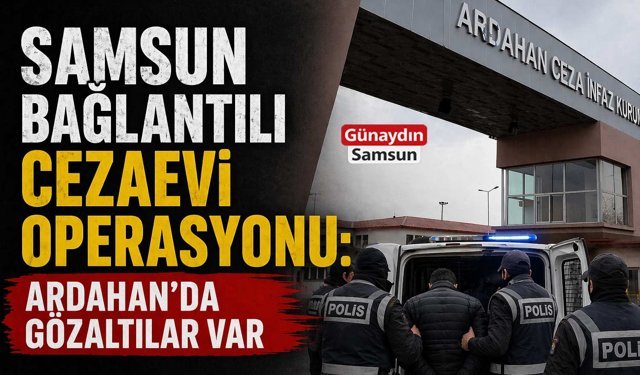 Samsun Bağlantılı Cezaevi Operasyonu: Ardahan’da Gözaltılar Var