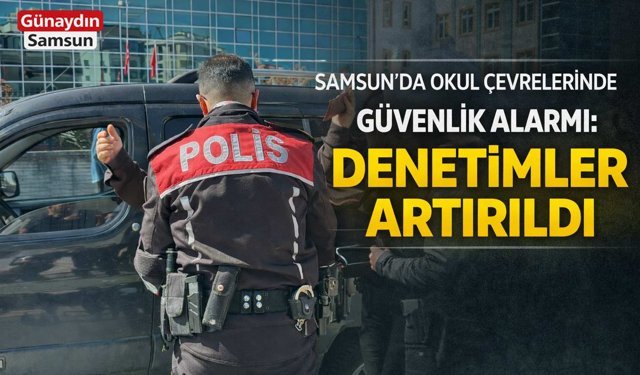 Samsun’da Okul Çevrelerinde Güvenlik Alarmı: Denetimler Artırıldı