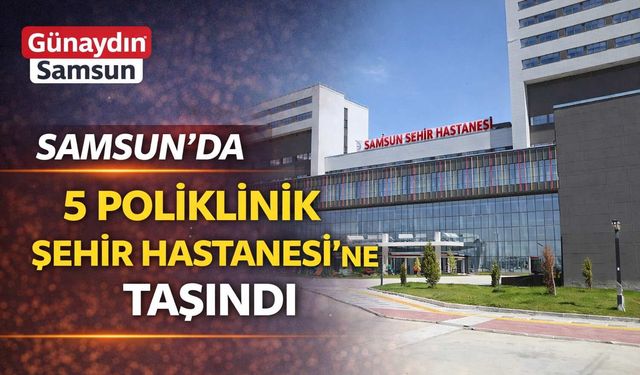 Samsun’da 5 Poliklinik Şehir Hastanesi’ne Taşındı