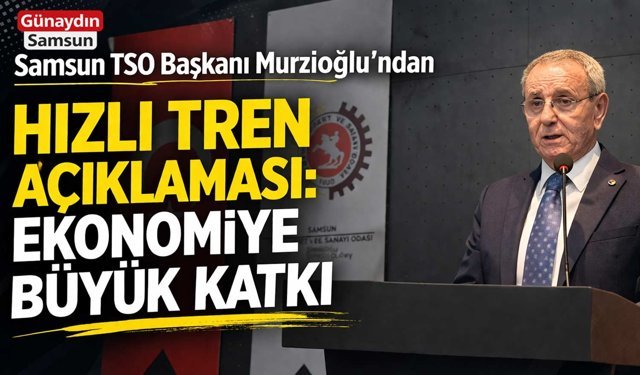 Murzioğlu'ndan Hızlı Tren Açıklaması: Samsun Gücüne Güç Katacak