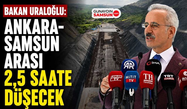 Bakan Uraloğlu: Ankara-Samsun Arası 2,5 Saate Düşecek