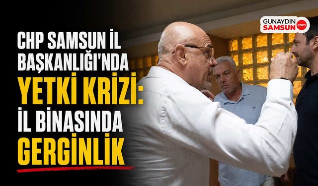 CHP Samsun İl Başkanlığı'nda Yetki Krizi: İl Binasında Gergin Anlar