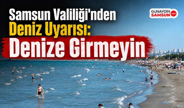 Samsun Valiliği'nden Deniz Uyarısı: Denize Girmeyin