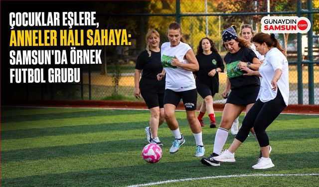 Çocuklar Eşlere, Anneler Halı Sahaya: Samsun'da Örnek Futbol Grubu